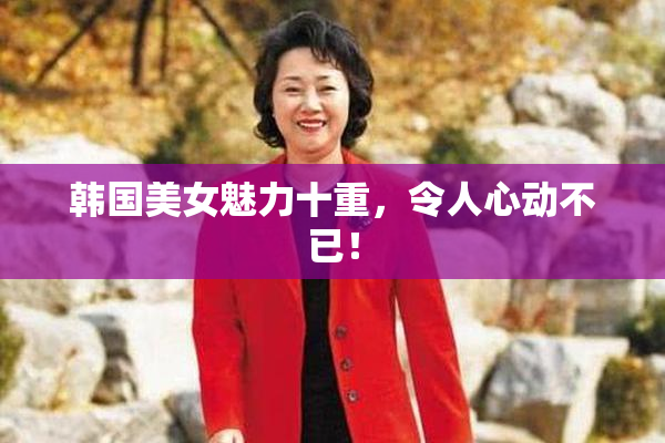 韩国美女魅力十重，令人心动不已！