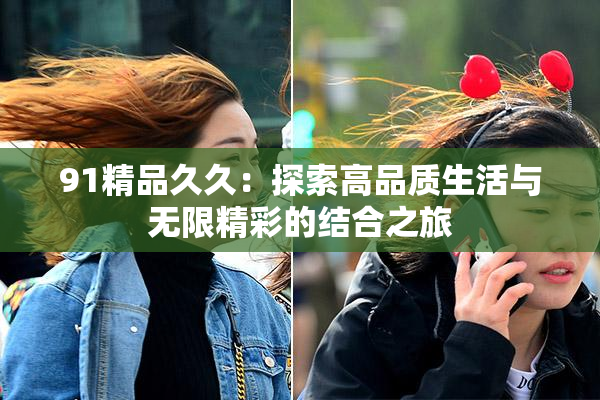 91精品久久：探索高品质生活与无限精彩的结合之旅