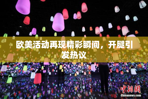 欧美活动再现精彩瞬间，开腿引发热议