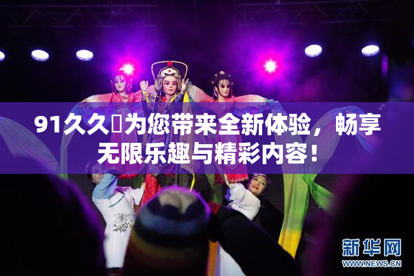 91久久擼为您带来全新体验，畅享无限乐趣与精彩内容！