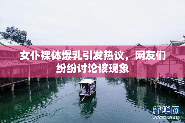 女仆裸体爆乳引发热议，网友们纷纷讨论该现象