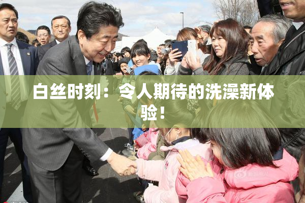 白丝时刻：令人期待的洗澡新体验！