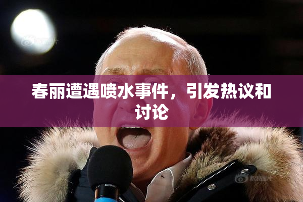 春丽遭遇喷水事件，引发热议和讨论
