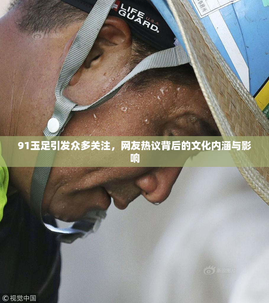 91玉足引发众多关注，网友热议背后的文化内涵与影响