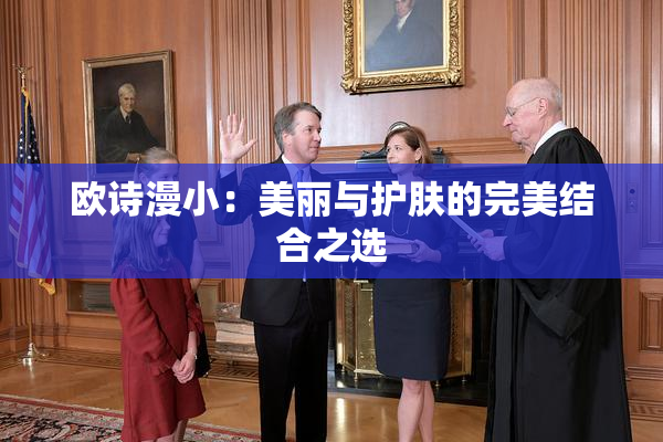 欧诗漫小：美丽与护肤的完美结合之选