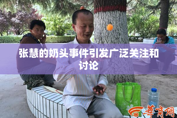 张慧的奶头事件引发广泛关注和讨论