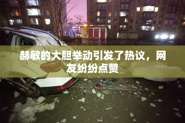 赫敏的大胆举动引发了热议，网友纷纷点赞