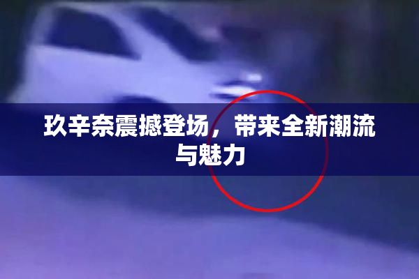 玖辛奈震撼登场，带来全新潮流与魅力
