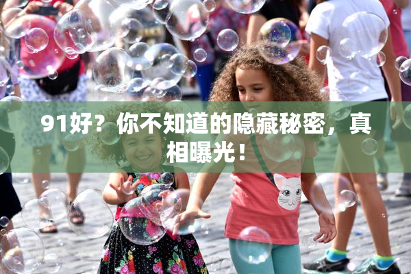 91好？你不知道的隐藏秘密，真相曝光！