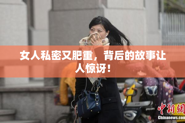 女人私密又肥重，背后的故事让人惊讶！