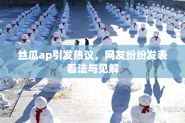 丝瓜ap引发热议，网友纷纷发表看法与见解