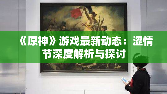 《原神》游戏最新动态：涩情节深度解析与探讨