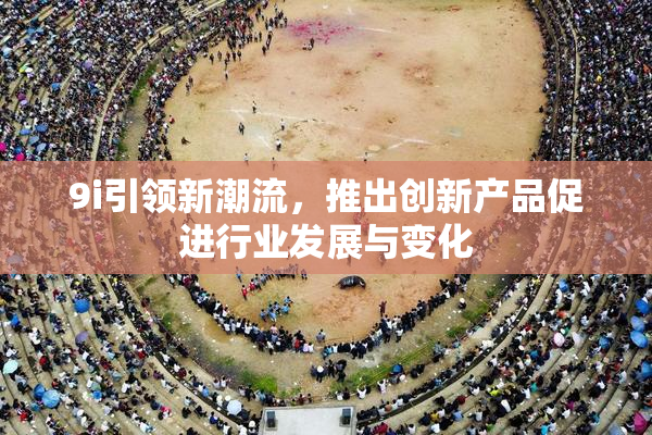9i引领新潮流，推出创新产品促进行业发展与变化