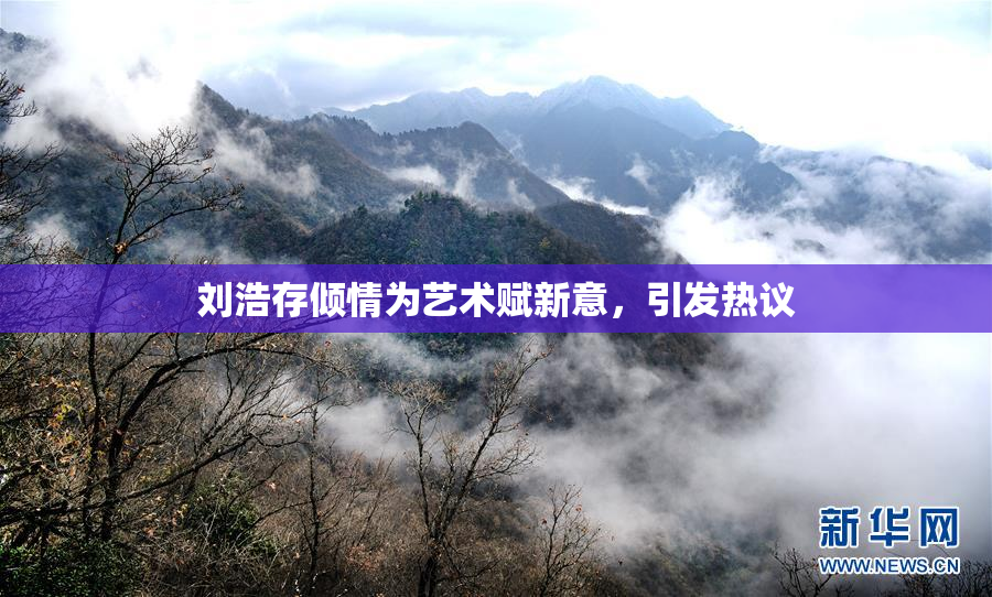 刘浩存倾情为艺术赋新意，引发热议