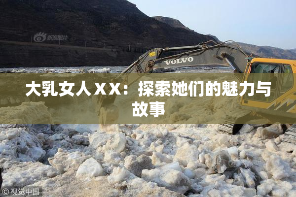 大乳女人ⅩX：探索她们的魅力与故事