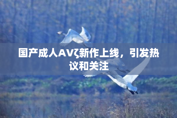国产成人AVζ新作上线，引发热议和关注