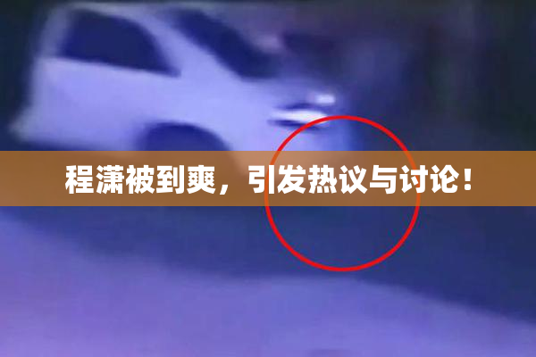 程潇被到爽，引发热议与讨论！