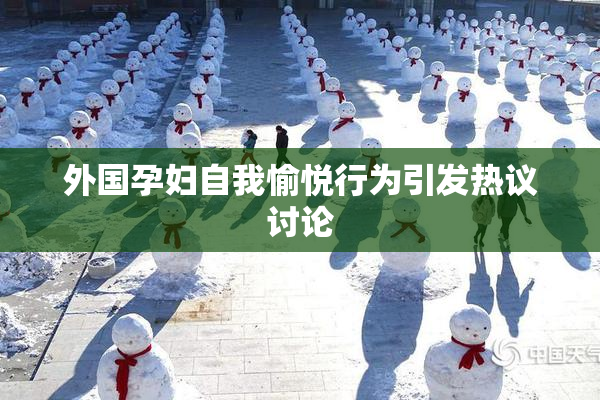 外国孕妇自我愉悦行为引发热议讨论