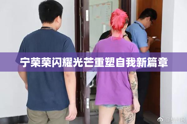 宁荣荣闪耀光芒重塑自我新篇章