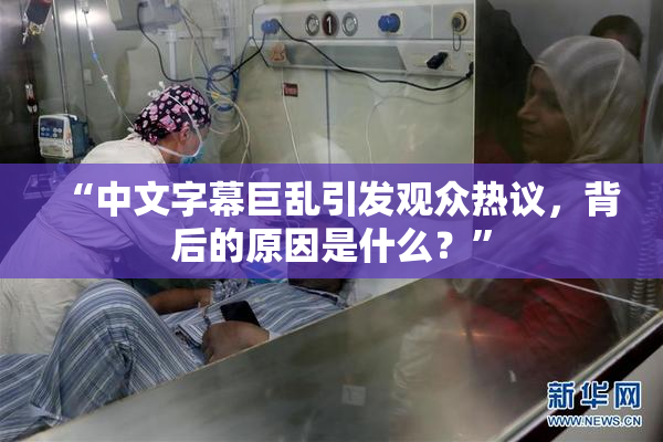 “中文字幕巨乱引发观众热议，背后的原因是什么？”