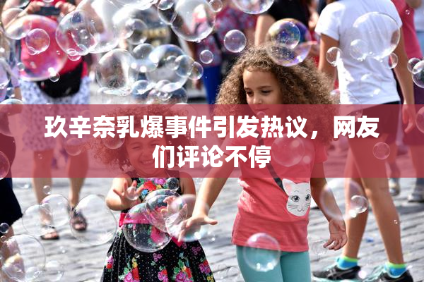 玖辛奈乳爆事件引发热议，网友们评论不停