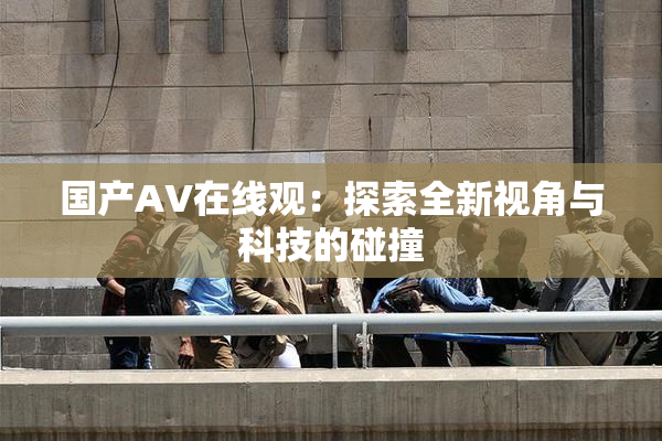 国产AV在线观：探索全新视角与科技的碰撞