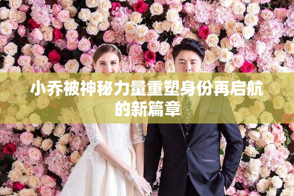 小乔被神秘力量重塑身份再启航的新篇章