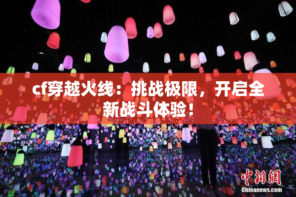 cf穿越火线：挑战极限，开启全新战斗体验！