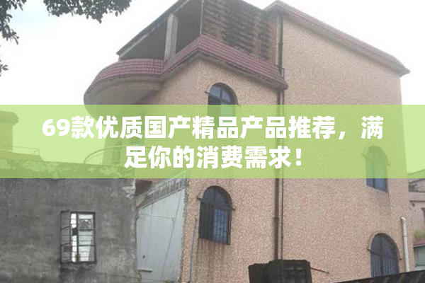 69款优质国产精品产品推荐，满足你的消费需求！