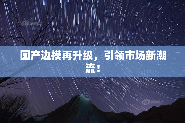 国产边摸再升级，引领市场新潮流！