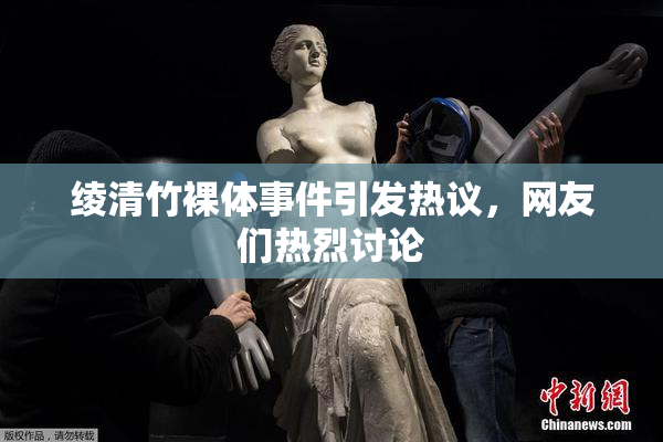 绫清竹裸体事件引发热议，网友们热烈讨论