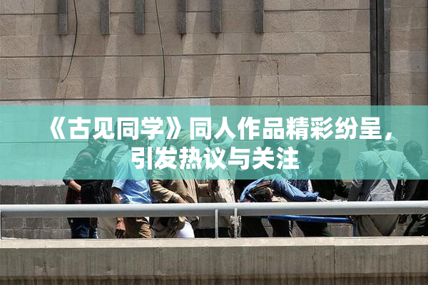《古见同学》同人作品精彩纷呈，引发热议与关注