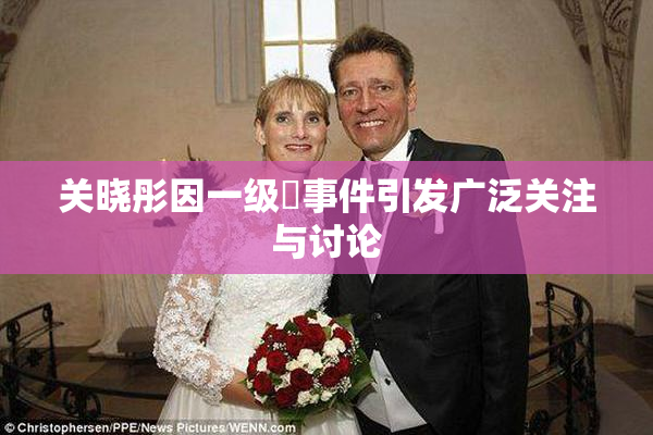 关晓彤因一级婬事件引发广泛关注与讨论
