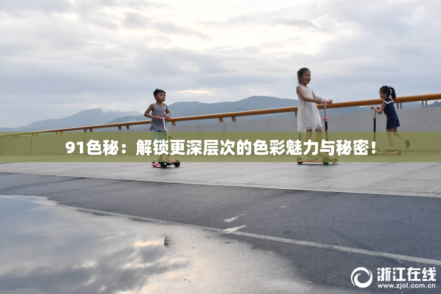 91色秘：解锁更深层次的色彩魅力与秘密！
