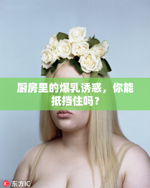 厨房里的爆乳诱惑，你能抵挡住吗？