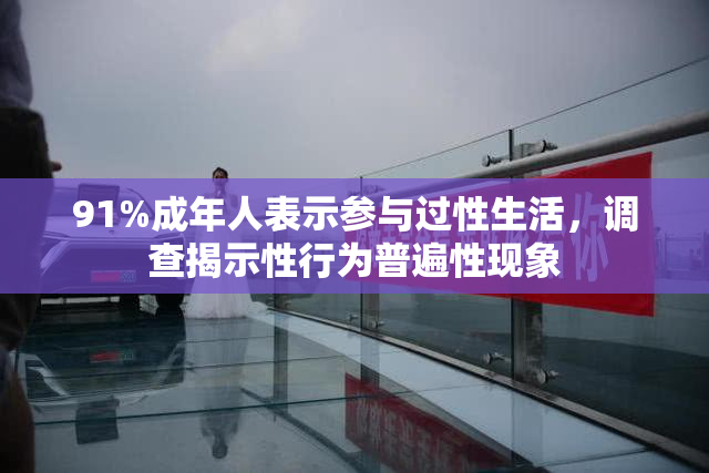91%成年人表示参与过性生活，调查揭示性行为普遍性现象