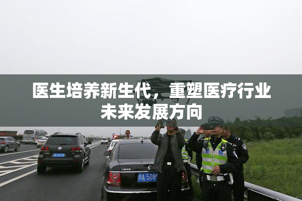 医生培养新生代，重塑医疗行业未来发展方向