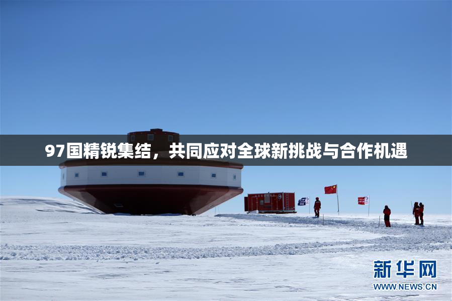 97国精锐集结，共同应对全球新挑战与合作机遇