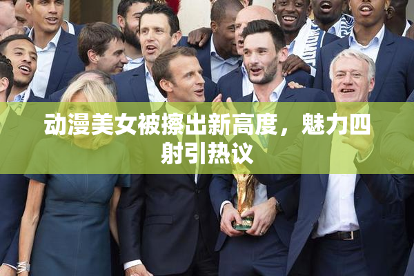 动漫美女被擦出新高度，魅力四射引热议