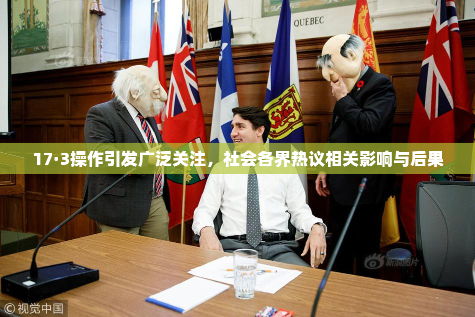 17·3操作引发广泛关注，社会各界热议相关影响与后果