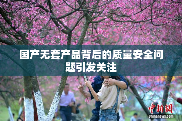 国产无套产品背后的质量安全问题引发关注