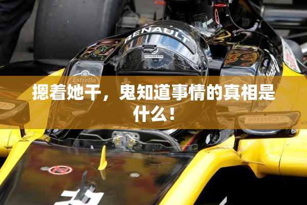 摁着她干，鬼知道事情的真相是什么！
