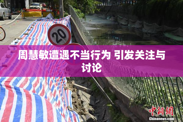 周慧敏遭遇不当行为 引发关注与讨论