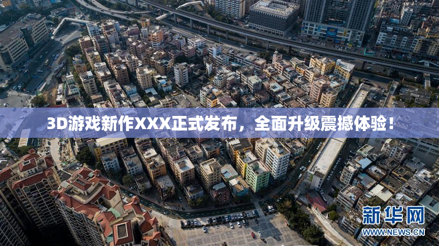 3D游戏新作XXX正式发布，全面升级震撼体验！