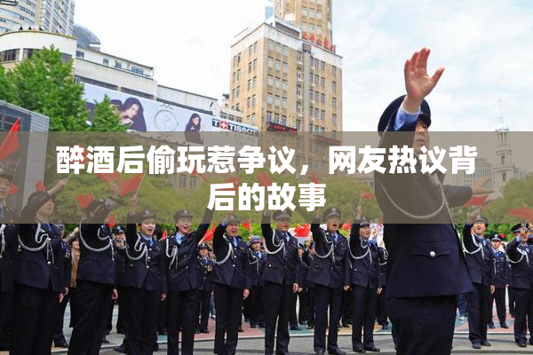 醉酒后偷玩惹争议，网友热议背后的故事