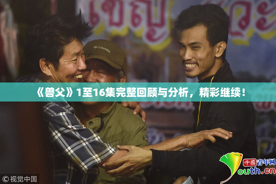 《兽父》1至16集完整回顾与分析，精彩继续！