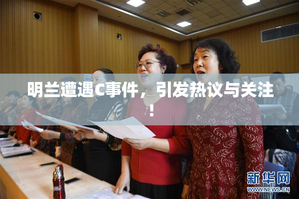 明兰遭遇C事件，引发热议与关注！