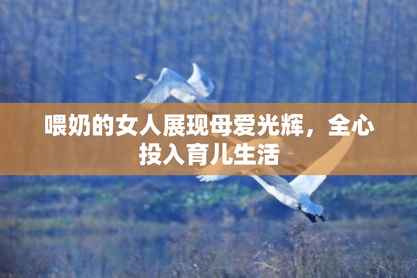 喂奶的女人展现母爱光辉，全心投入育儿生活