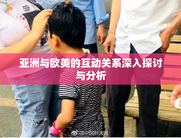 亚洲与欧美的互动关系深入探讨与分析