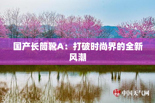 国产长筒靴A：打破时尚界的全新风潮